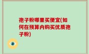 孢子粉哪里买便宜(如何在预算内购买优质孢子粉)