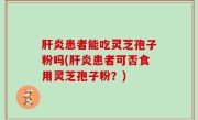 肝炎患者能吃灵芝孢子粉吗(肝炎患者可否食用灵芝孢子粉？)