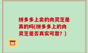 拼多多上卖的肉灵芝是真的吗(拼多多上的肉灵芝是否真实可靠？)