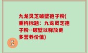 九龙灵芝破壁孢子粉(重构标题：九龙灵芝孢子粉--破壁以释放更多营养价值)