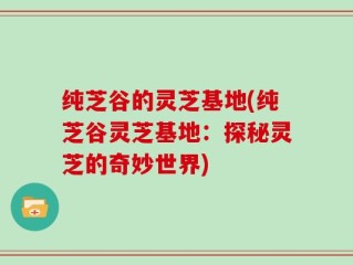 纯芝谷的灵芝基地(纯芝谷灵芝基地：探秘灵芝的奇妙世界)