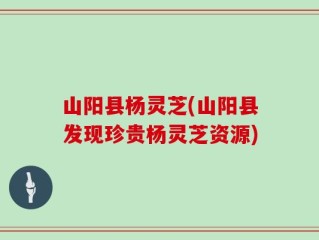 山阳县杨灵芝(山阳县发现珍贵杨灵芝资源)