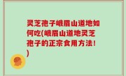 灵芝孢子峨眉山道地如何吃(峨眉山道地灵芝孢子的正宗食用方法！)
