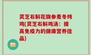 灵芝石斛花旗参麦冬炖鸡(灵芝石斛鸡汤：提高免疫力的健康营养佳品)