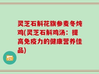 灵芝石斛花旗参麦冬炖鸡(灵芝石斛鸡汤：提高免疫力的健康营养佳品)
