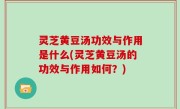灵芝黄豆汤功效与作用是什么(灵芝黄豆汤的功效与作用如何？)