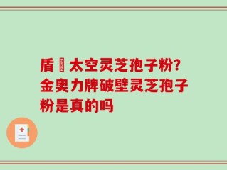 盾頂太空灵芝孢子粉？金奥力牌破壁灵芝孢子粉是真的吗