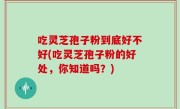 吃灵芝孢子粉到底好不好(吃灵芝孢子粉的好处，你知道吗？)