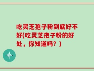 吃灵芝孢子粉到底好不好(吃灵芝孢子粉的好处，你知道吗？)