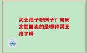 灵芝孢子粉例子？胡庆余堂里卖的是哪种灵芝孢子粉