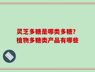 灵芝多糖是哪类多糖？植物多糖类产品有哪些