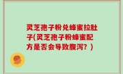 灵芝孢子粉兑蜂蜜拉肚子(灵芝孢子粉蜂蜜配方是否会导致腹泻？)
