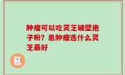 肿瘤可以吃灵芝破壁孢子粉？患肿瘤选什么灵芝最好