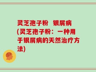灵芝孢子粉  银屑病(灵芝孢子粉：一种用于银屑病的天然治疗方法)