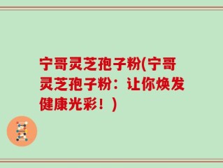 宁哥灵芝孢子粉(宁哥灵芝孢子粉：让你焕发健康光彩！)