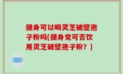健身可以喝灵芝破壁孢子粉吗(健身党可否饮用灵芝破壁孢子粉？)
