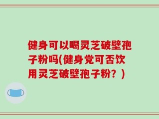 健身可以喝灵芝破壁孢子粉吗(健身党可否饮用灵芝破壁孢子粉？)