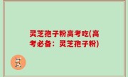 灵芝孢子粉高考吃(高考必备：灵芝孢子粉)