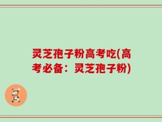 灵芝孢子粉高考吃(高考必备：灵芝孢子粉)