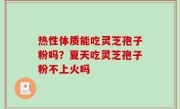 热性体质能吃灵芝孢子粉吗？夏天吃灵芝孢子粉不上火吗