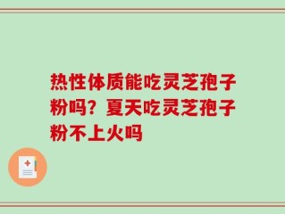 热性体质能吃灵芝孢子粉吗？夏天吃灵芝孢子粉不上火吗