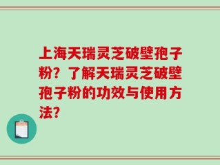 上海天瑞灵芝破壁孢子粉？了解天瑞灵芝破壁孢子粉的功效与使用方法？