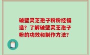 破壁灵芝孢子粉粉经福造？了解破壁灵芝孢子粉的功效和制作方法？