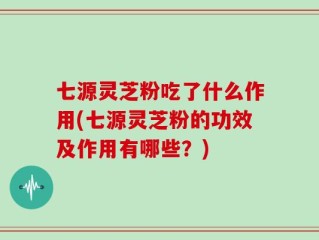 七源灵芝粉吃了什么作用(七源灵芝粉的功效及作用有哪些？)