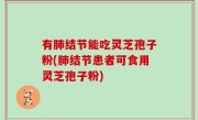 有肺结节能吃灵芝孢子粉(肺结节患者可食用灵芝孢子粉)