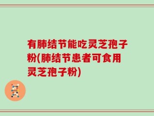 有肺结节能吃灵芝孢子粉(肺结节患者可食用灵芝孢子粉)