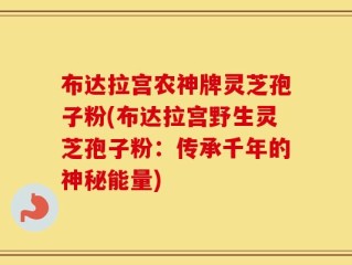 布达拉宫农神牌灵芝孢子粉(布达拉宫野生灵芝孢子粉：传承千年的神秘能量)