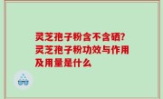 灵芝孢子粉含不含硒？灵芝孢子粉功效与作用及用量是什么