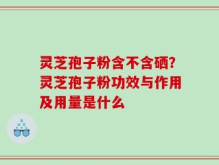 灵芝孢子粉含不含硒？灵芝孢子粉功效与作用及用量是什么