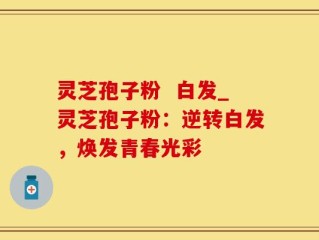 灵芝孢子粉  白发_灵芝孢子粉：逆转白发，焕发青春光彩