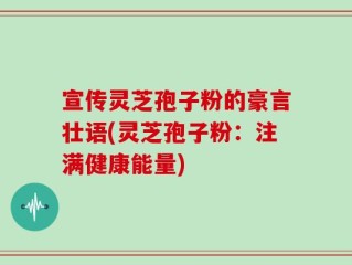 宣传灵芝孢子粉的豪言壮语(灵芝孢子粉：注满健康能量)