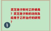 灵芝孢子粉对乙肝病毒？灵芝孢子粉的功效及应用于乙肝治疗的研究？