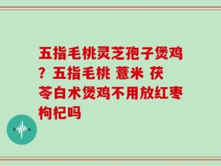 五指毛桃灵芝孢子煲鸡？五指毛桃 薏米 茯苓白术煲鸡不用放红枣枸杞吗