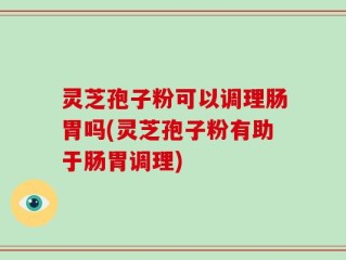 灵芝孢子粉可以调理肠胃吗(灵芝孢子粉有助于肠胃调理)