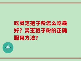 吃灵芝孢子粉怎么吃最好？灵芝孢子粉的正确服用方法？