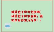 破壁孢子粉可泡水喝(破壁孢子粉水溶型，轻松饮用养生万万岁！)
