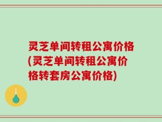 灵芝单间转租公寓价格(灵芝单间转租公寓价格转套房公寓价格)