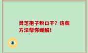 灵芝孢子粉口干？这些方法帮你缓解！