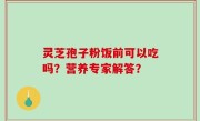 灵芝孢子粉饭前可以吃吗？营养专家解答？