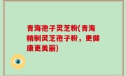 青海孢子灵芝粉(青海精制灵芝孢子粉，更健康更美丽)
