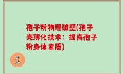 孢子粉物理破壁(孢子壳薄化技术：提高孢子粉身体素质)