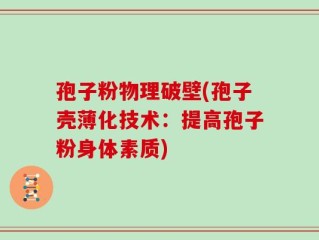 孢子粉物理破壁(孢子壳薄化技术：提高孢子粉身体素质)