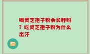 喝灵芝孢子粉会长胖吗？吃灵芝孢子粉为什么出汗