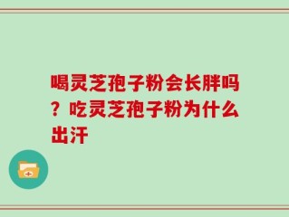 喝灵芝孢子粉会长胖吗？吃灵芝孢子粉为什么出汗