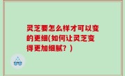 灵芝要怎么样才可以变的更细(如何让灵芝变得更加细腻？)