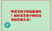 喝灵芝孢子粉能解酒吗？解析灵芝孢子粉的功效和饮用方法？